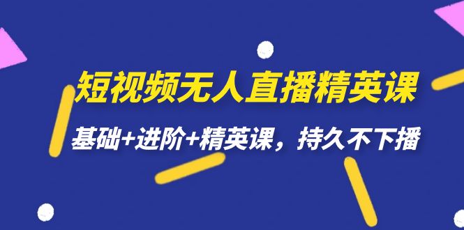 （4925期）短视频无人直播-精英课，基础+进阶+精英课，持久不下播