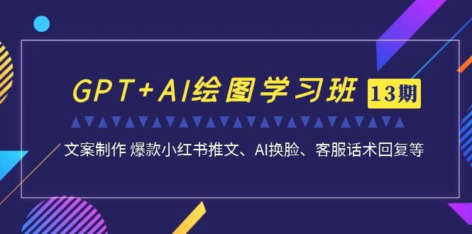 （4887期）GPT+AI绘图学习班【13期更新】 文案制作 爆款小红书推文、AI换脸、客服话术