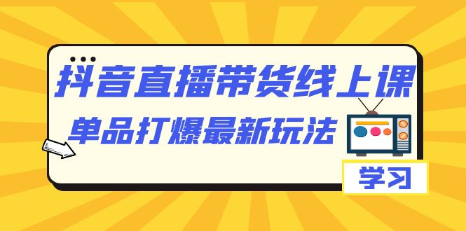 （4955期）抖音·直播带货线上课，单品打爆最新玩法（12节课）