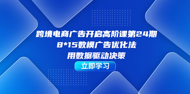（4991期）跨境电商-广告开启高阶课第24期，8*15数模广告优化法，用数据驱动决策