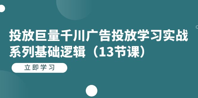 （4956期）投放巨量千川广告投放学习实战系列基础逻辑（13节课）