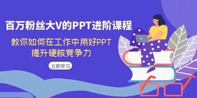 （5007期）万粉丝大V的PPT进阶课程，教你如何在工作中用好PPT，提升硬核竞争力