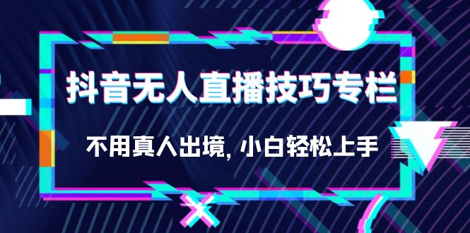 （4890期）抖音无人直播技巧专栏，不用真人出境，小白轻松上手（27节）