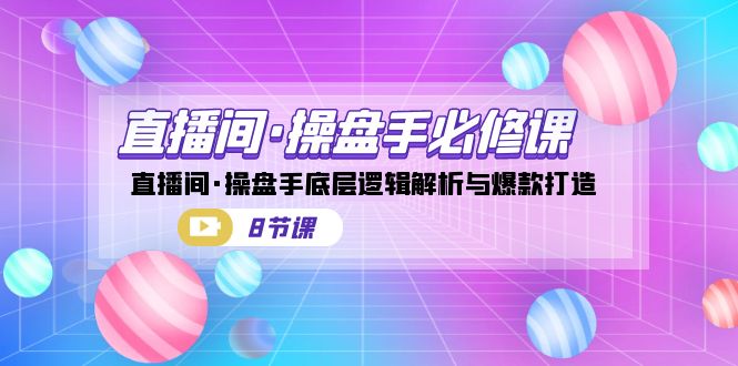 （4865期）播间·操盘手必修课：直播间·操盘手底层逻辑解析与爆款打造（8节课）