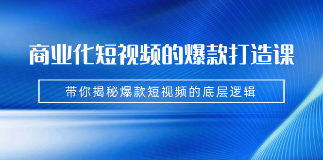 （4892期）商业化短视频的爆款打造课：手把手带你揭秘爆款短视频的底层逻辑（9节课）