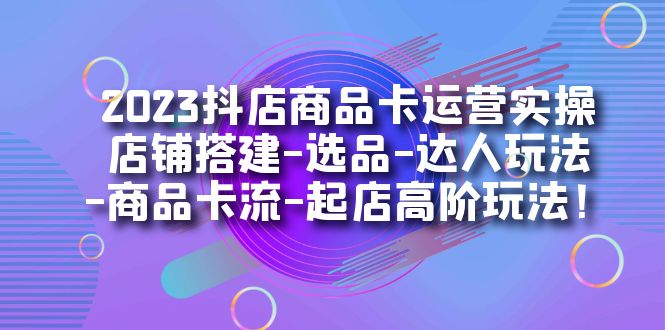 （4931期）2023抖店商品卡运营实操：店铺搭建-选品-达人玩法-商品卡流-起店高阶玩玩