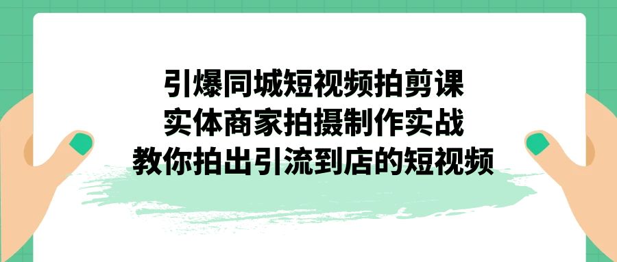 （4914期）引爆同城-短视频拍剪课：实体商家拍摄制作实战，教你拍出引流到店的短视频