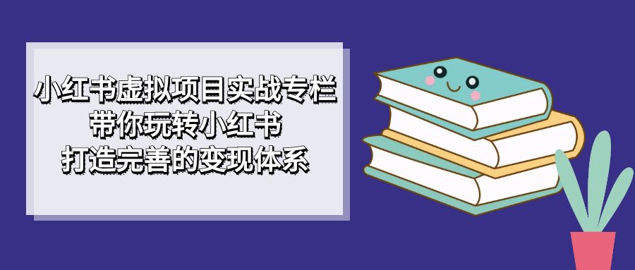 （4968期）小红书虚拟项目实战专栏，带你玩转小红书，打造完善的变现体系