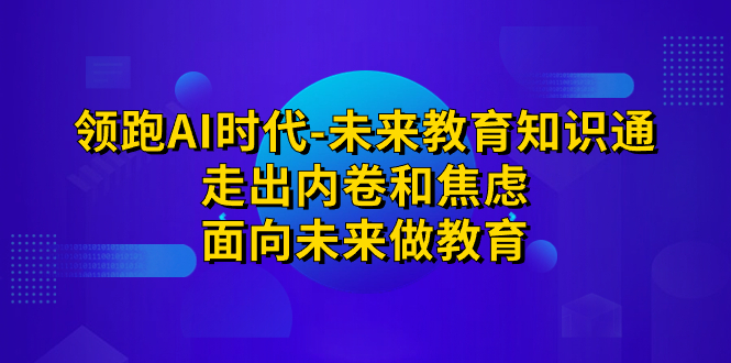 （4886期）领跑·AI时代-未来教育·知识通：走出内卷和焦虑，面向未来做教育