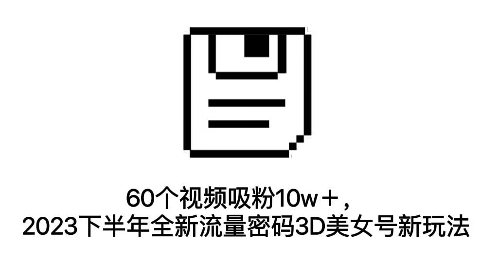 （4871期）60个视频吸粉10w＋，2023下半年全新流量密码3D美女号新玩法（教程+资源）