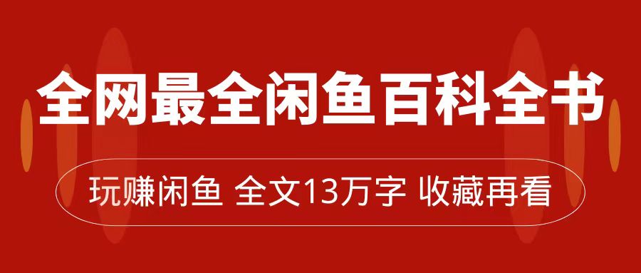 （5129期）全网最全闲鱼百科全书，全文13万字左右，带你玩赚闲鱼卖货，从0到月入过万