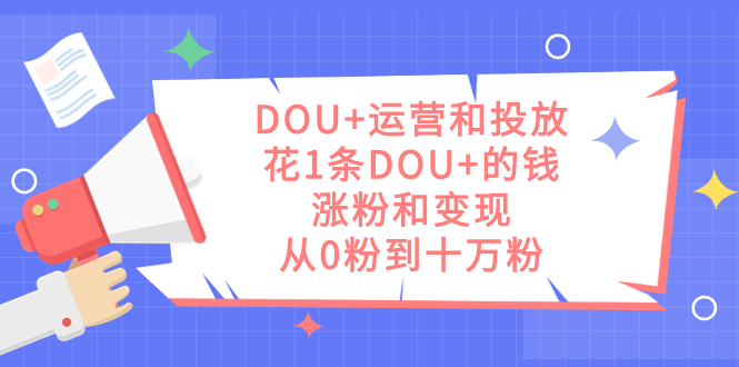 （5132期）DOU+运营和投放，花1条DOU+的钱，涨粉和变现，从0粉到十万粉