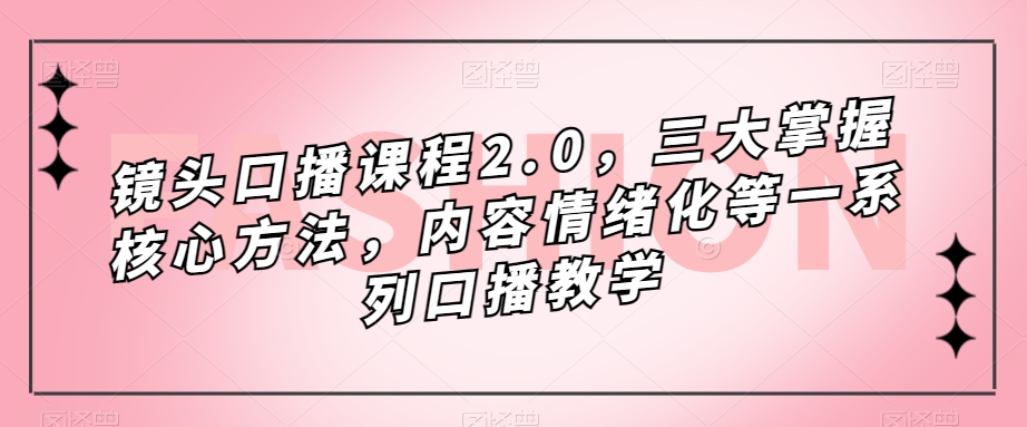 （5055期）镜头-口播课程2.0，三大掌握核心方法，内容情绪化等一系列口播教学