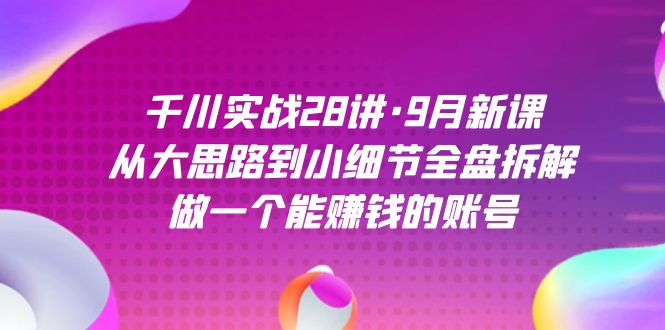 （5059期）千川实战28讲·9月新课：从大思路到小细节全盘拆解，做一个能赚钱的账号