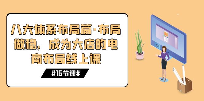 （5142期）八大体系布局篇·布局做稳，成为大店的电商布局线上课（16节课）