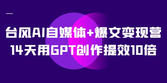 （5172期）台风AI自媒体+爆文变现营，14天用GPT创作提效10倍（12节课）