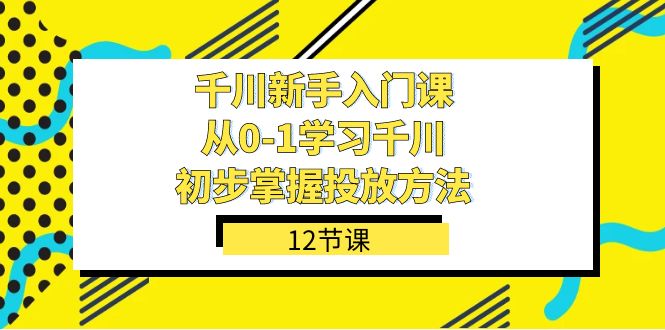 （5122期）千川-新手入门课，从0-1学习千川，初步掌握投放方法（12节课）