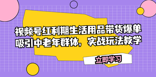 （5226期）视频号红利期生活用品带货爆单，吸引中老年群体，实战玩法教学