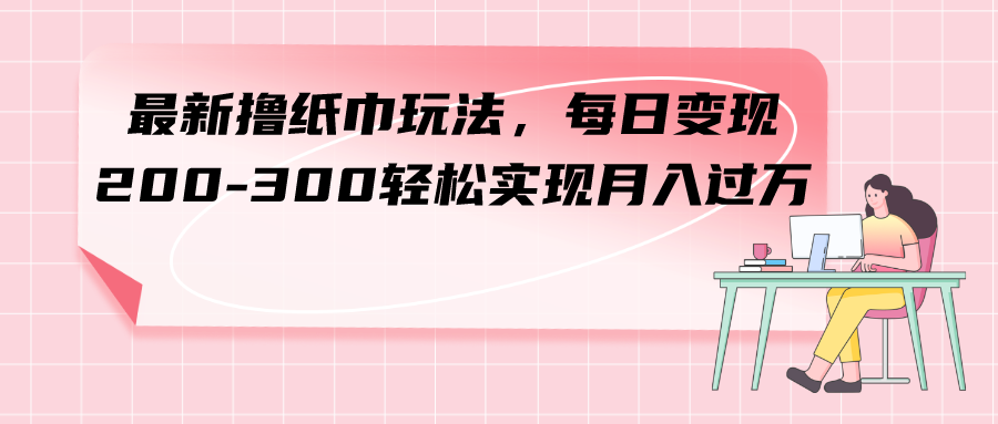 （5252期）最新撸纸巾玩法，每日变现 200-300轻松实现月入过方