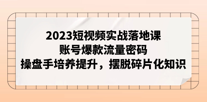 （5351期）2023短视频实战落地课，账号爆款流量密码，操盘手培养提升，摆脱碎片化知识