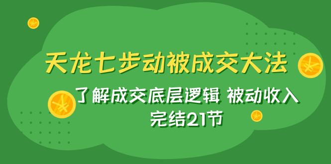 （5348期）天龙/七步动被成交大法：了解成交底层逻辑 被动收入 完结21节